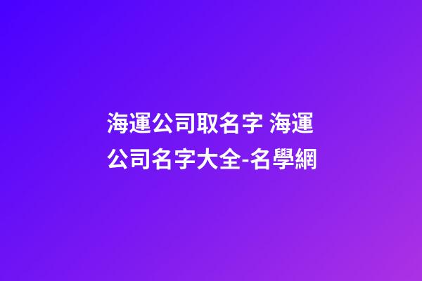 海運公司取名字 海運公司名字大全-名學網